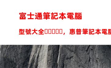 富士通筆記本電腦型號大全，惠普筆記本電腦型號大全